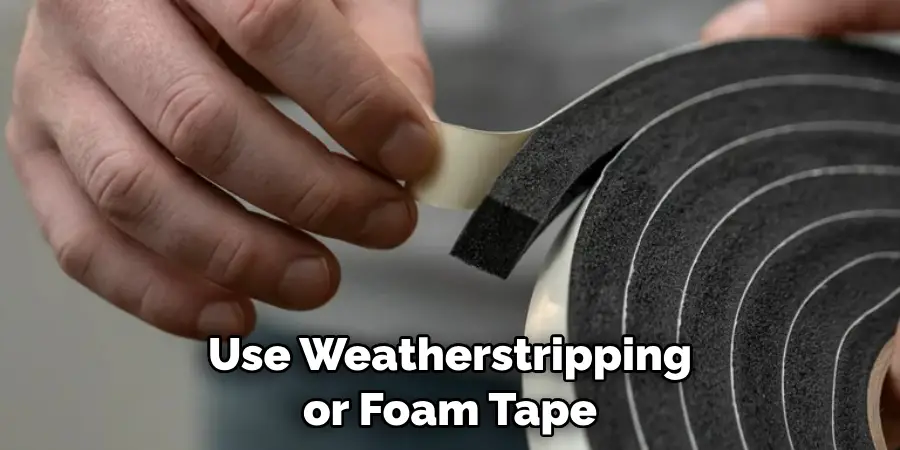 Use Weatherstripping or Foam Tape