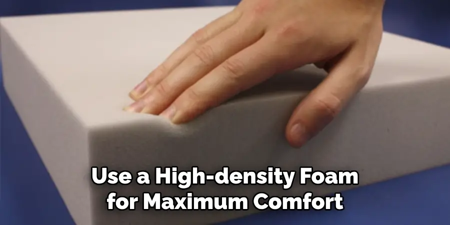 Use a High-density Foam for Maximum Comfort