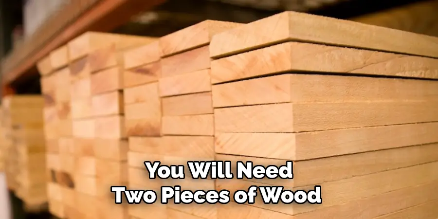 You Will Need Two Pieces of Wood 
