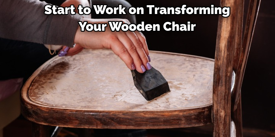 Start to Work on Transforming 
Your Wooden Chair