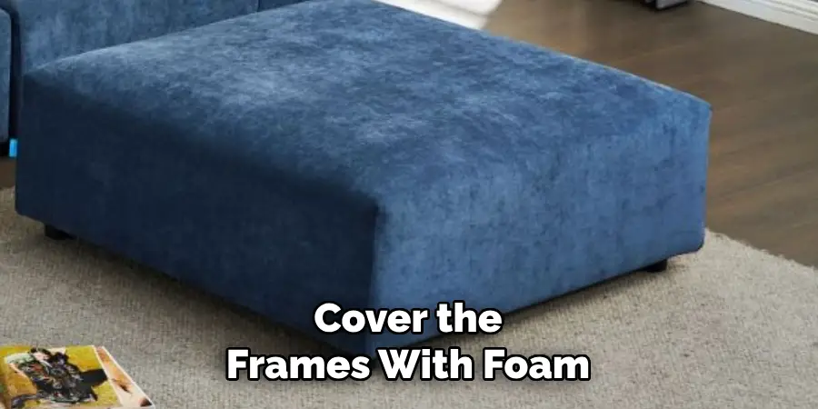 Cover the
Frames With Foam