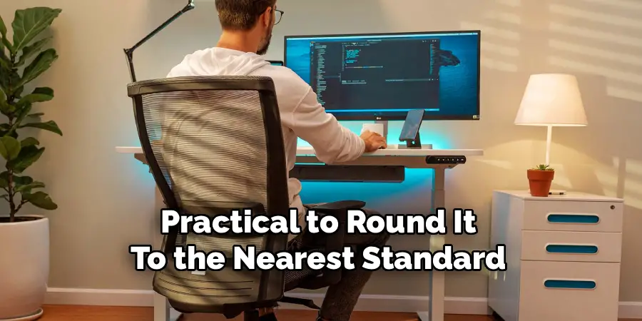 Practical to Round It 
To the Nearest Standard 