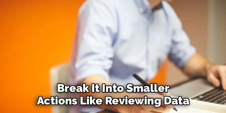 Break It Into Smaller
Actions Like Reviewing Data